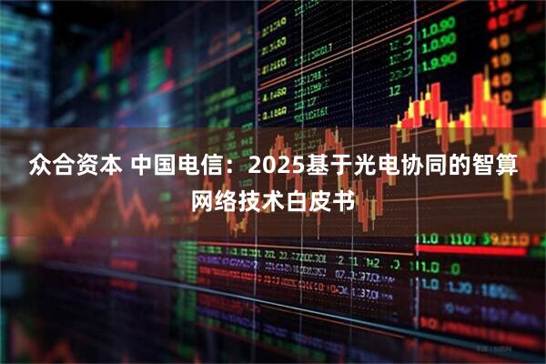 众合资本 中国电信：2025基于光电协同的智算网络技术白皮书