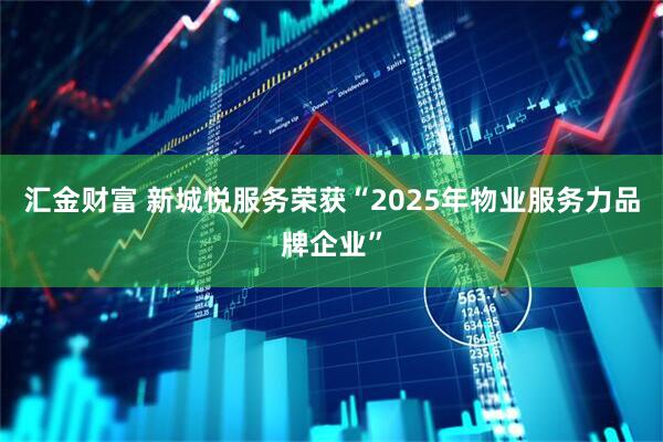 汇金财富 新城悦服务荣获“2025年物业服务力品牌企业”