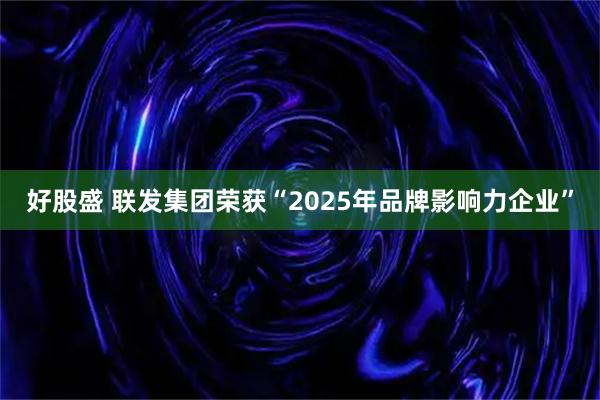 好股盛 联发集团荣获“2025年品牌影响力企业”