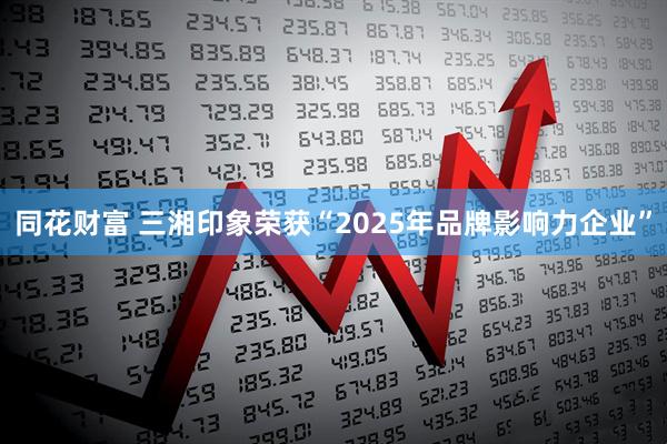 同花财富 三湘印象荣获“2025年品牌影响力企业”