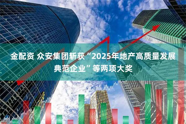 金配资 众安集团斩获“2025年地产高质量发展典范企业”等两项大奖