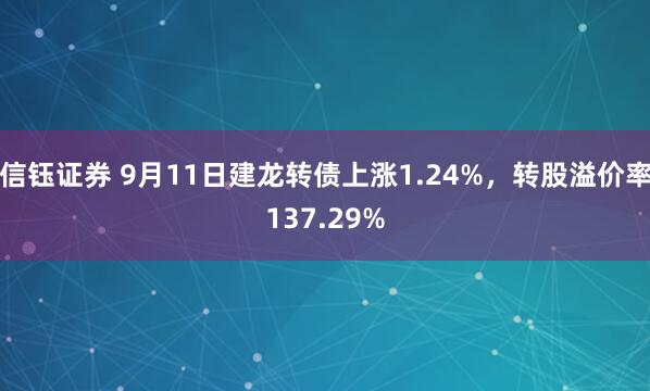 信钰证券 9月11日建龙转债上涨1.24%，转股溢价率137.29%