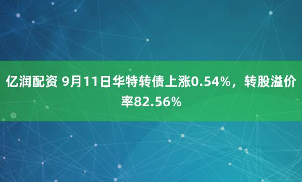 亿润配资 9月11日华特转债上涨0.54%，转股溢价率82.56%