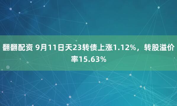 翻翻配资 9月11日天23转债上涨1.12%，转股溢价率15.63%