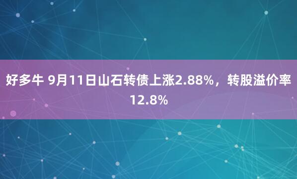 好多牛 9月11日山石转债上涨2.88%，转股溢价率12.8%