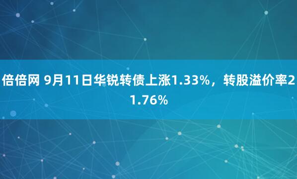 倍倍网 9月11日华锐转债上涨1.33%，转股溢价率21.76%