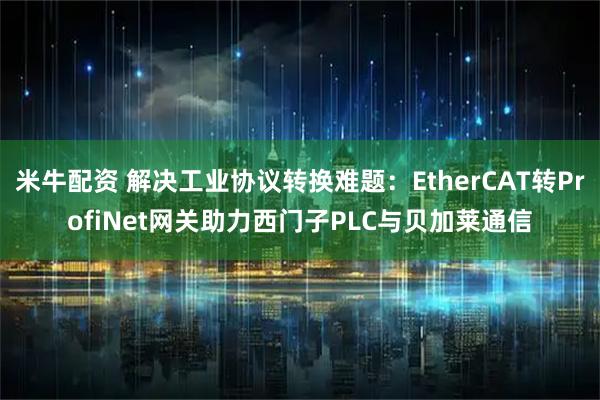 米牛配资 解决工业协议转换难题：EtherCAT转ProfiNet网关助力西门子PLC与贝加莱通信