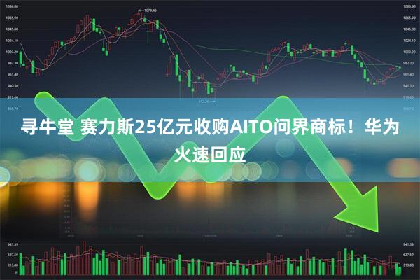 寻牛堂 赛力斯25亿元收购AITO问界商标！华为火速回应