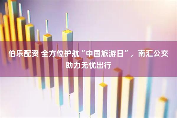 伯乐配资 全方位护航“中国旅游日”，南汇公交助力无忧出行