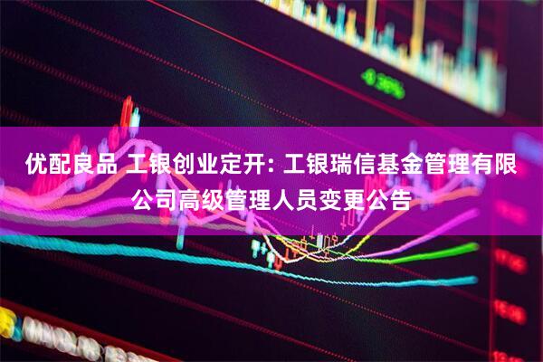 优配良品 工银创业定开: 工银瑞信基金管理有限公司高级管理人员变更公告