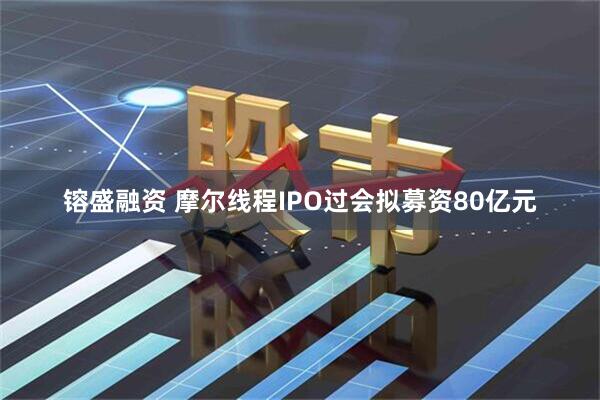 镕盛融资 摩尔线程IPO过会拟募资80亿元