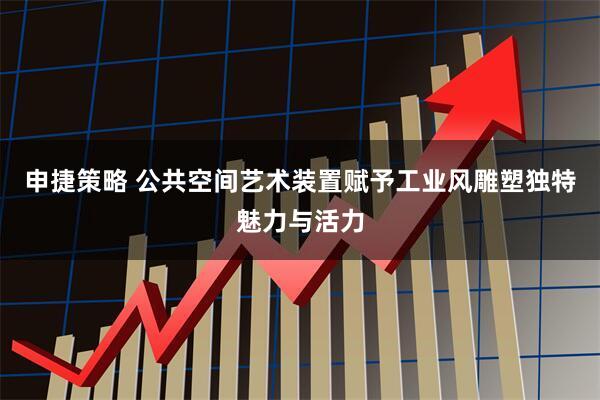 申捷策略 公共空间艺术装置赋予工业风雕塑独特魅力与活力