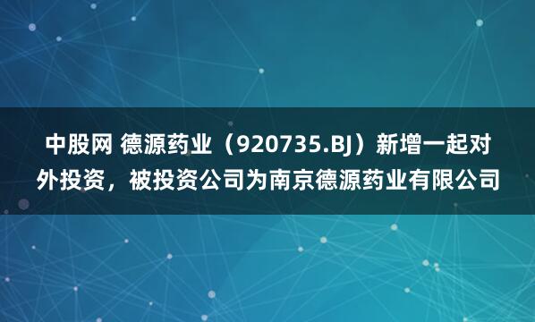中股网 德源药业（920735.BJ）新增一起对外投资，被投资公司为南京德源药业有限公司