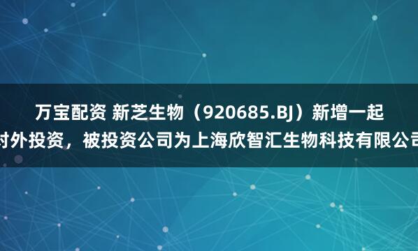 万宝配资 新芝生物（920685.BJ）新增一起对外投资，被投资公司为上海欣智汇生物科技有限公司