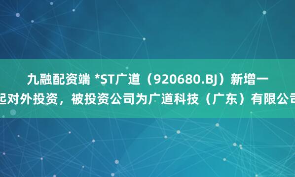 九融配资端 *ST广道（920680.BJ）新增一起对外投资，被投资公司为广道科技（广东）有限公司