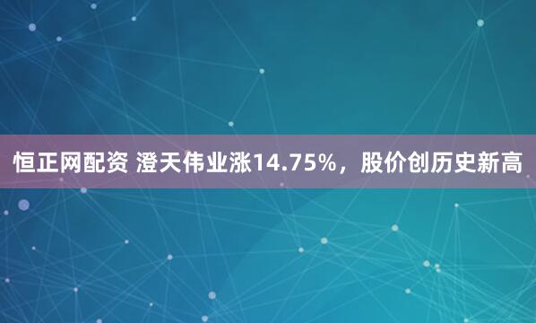 恒正网配资 澄天伟业涨14.75%，股价创历史新高