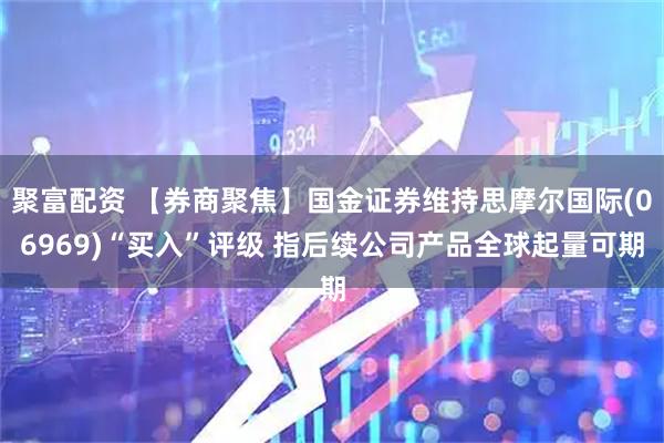 聚富配资 【券商聚焦】国金证券维持思摩尔国际(06969)“买入”评级 指后续公司产品全球起量可期