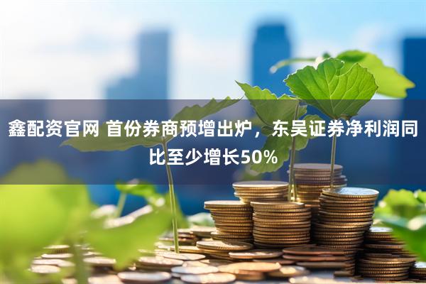 鑫配资官网 首份券商预增出炉，东吴证券净利润同比至少增长50%