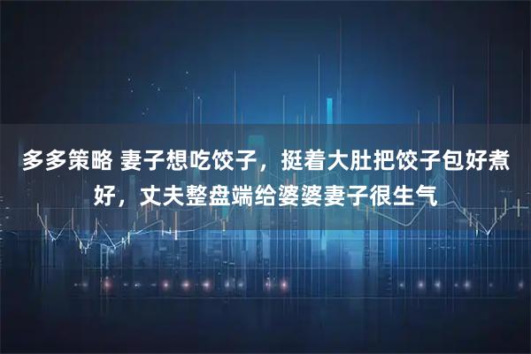 多多策略 妻子想吃饺子，挺着大肚把饺子包好煮好，丈夫整盘端给婆婆妻子很生气