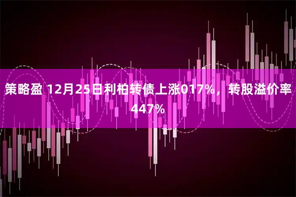 策略盈 12月25日利柏转债上涨017%，转股溢价率447%