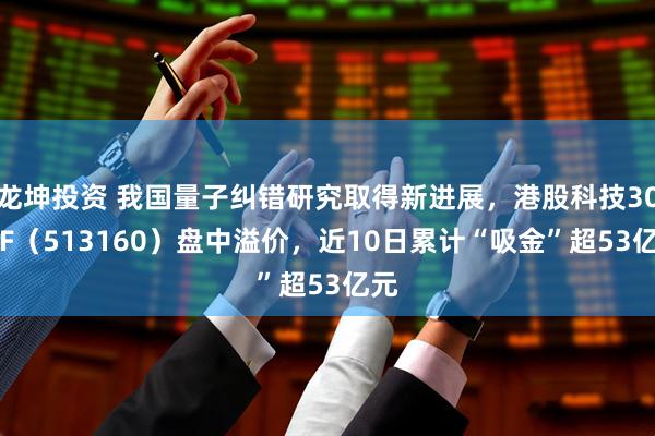 龙坤投资 我国量子纠错研究取得新进展，港股科技30ETF（513160）盘中溢价，近10日累计“吸金”超53亿元