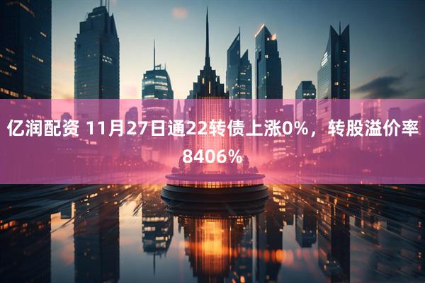 亿润配资 11月27日通22转债上涨0%，转股溢价率8406%