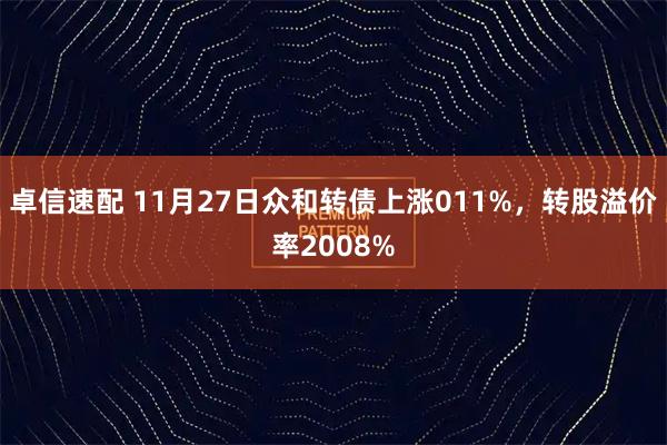 卓信速配 11月27日众和转债上涨011%，转股溢价率2008%