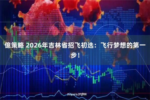 億策略 2026年吉林省招飞初选：飞行梦想的第一步！