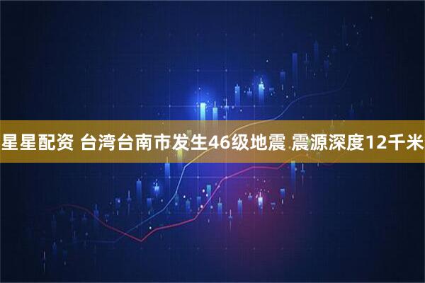 星星配资 台湾台南市发生46级地震 震源深度12千米