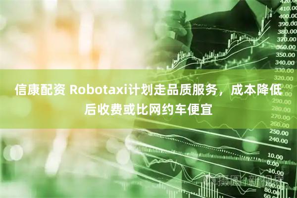 信康配资 Robotaxi计划走品质服务，成本降低后收费或比网约车便宜