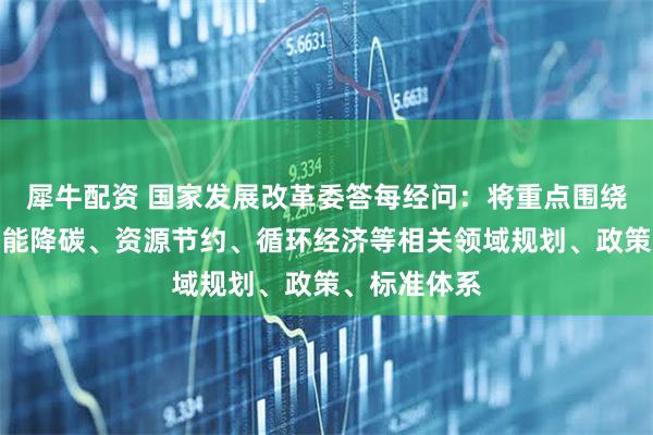 犀牛配资 国家发展改革委答每经问：将重点围绕建立健全节能降碳、资源节约、循环经济等相关领域规划、政策、标准体系