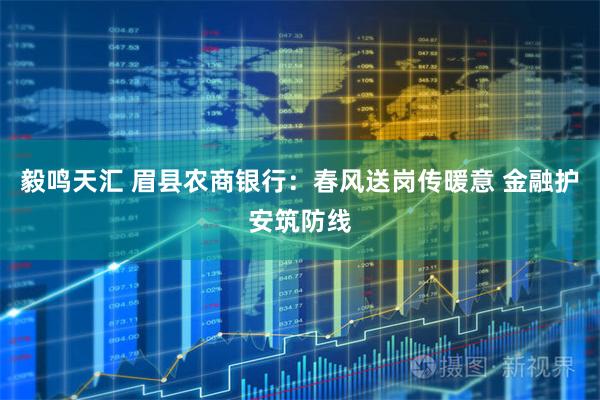 毅鸣天汇 眉县农商银行：春风送岗传暖意 金融护安筑防线